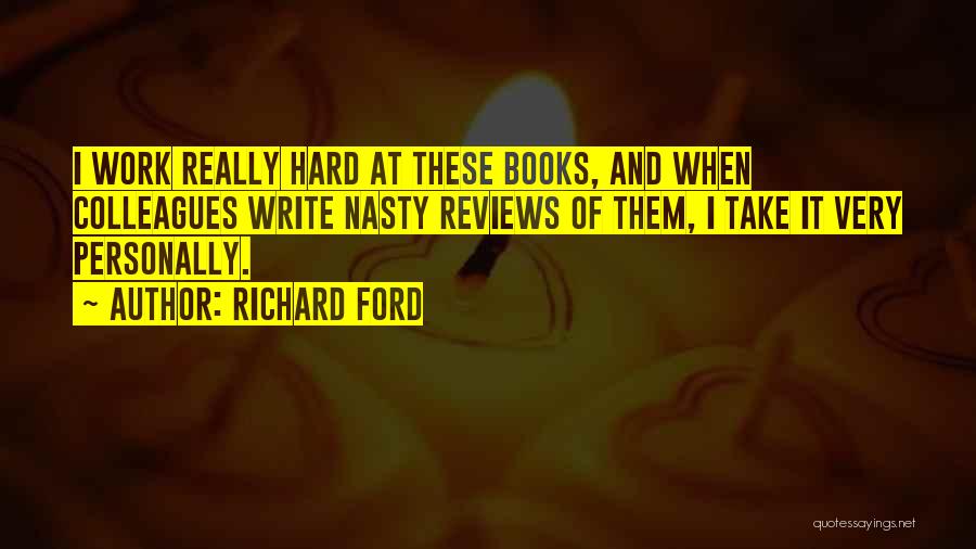 Richard Ford Quotes: I Work Really Hard At These Books, And When Colleagues Write Nasty Reviews Of Them, I Take It Very Personally.