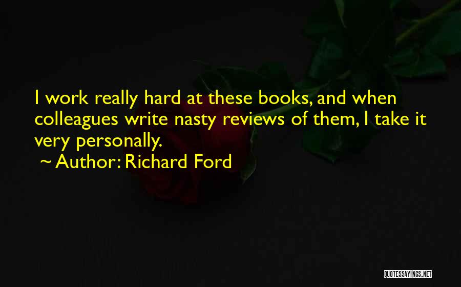 Richard Ford Quotes: I Work Really Hard At These Books, And When Colleagues Write Nasty Reviews Of Them, I Take It Very Personally.