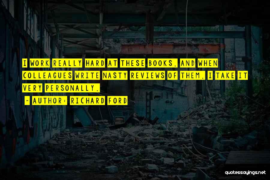 Richard Ford Quotes: I Work Really Hard At These Books, And When Colleagues Write Nasty Reviews Of Them, I Take It Very Personally.