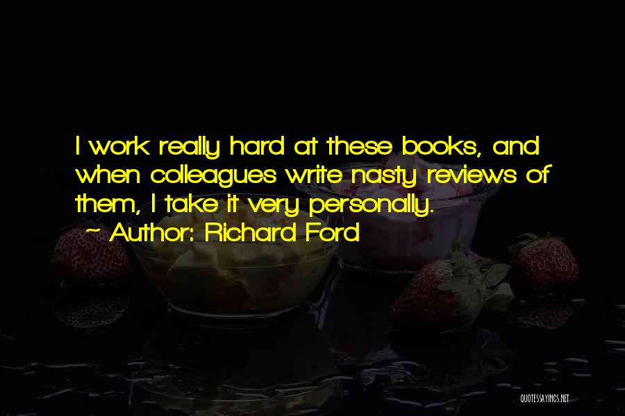 Richard Ford Quotes: I Work Really Hard At These Books, And When Colleagues Write Nasty Reviews Of Them, I Take It Very Personally.
