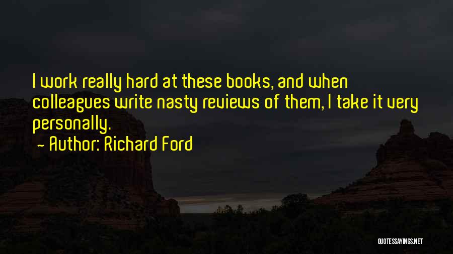 Richard Ford Quotes: I Work Really Hard At These Books, And When Colleagues Write Nasty Reviews Of Them, I Take It Very Personally.