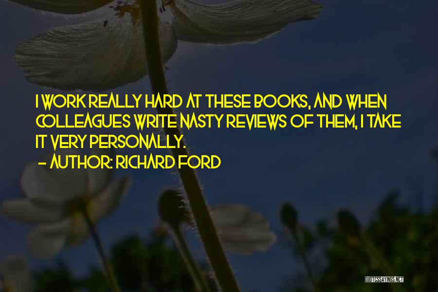 Richard Ford Quotes: I Work Really Hard At These Books, And When Colleagues Write Nasty Reviews Of Them, I Take It Very Personally.