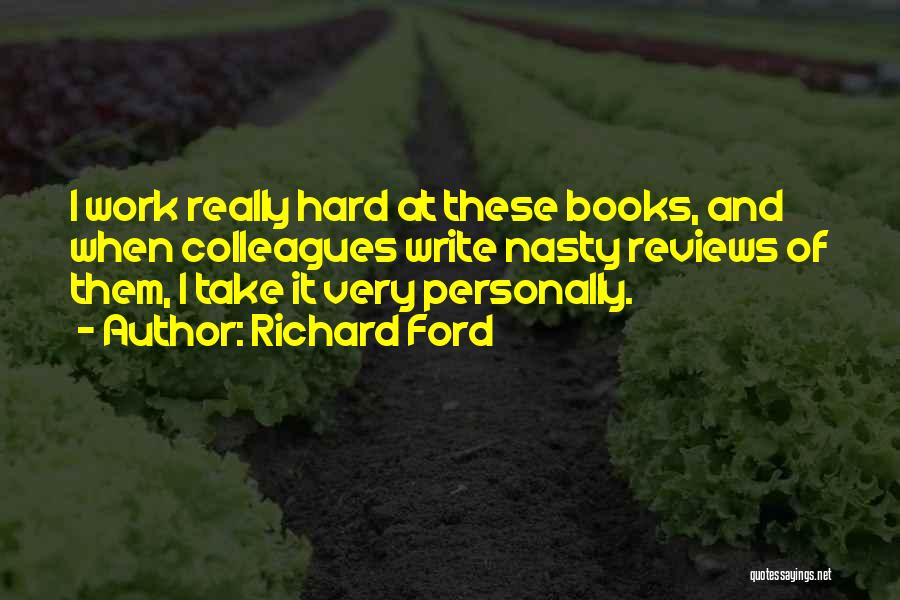 Richard Ford Quotes: I Work Really Hard At These Books, And When Colleagues Write Nasty Reviews Of Them, I Take It Very Personally.