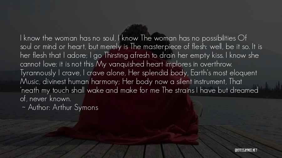 Arthur Symons Quotes: I Know The Woman Has No Soul, I Know The Woman Has No Possibilities Of Soul Or Mind Or Heart,