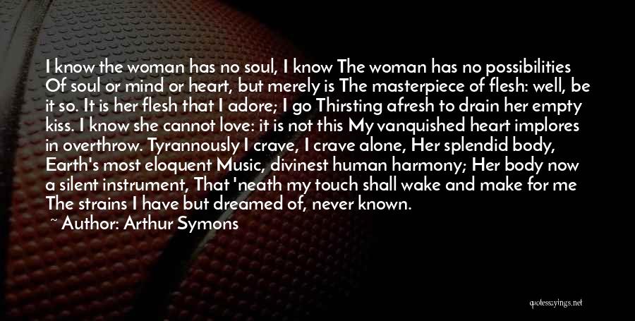 Arthur Symons Quotes: I Know The Woman Has No Soul, I Know The Woman Has No Possibilities Of Soul Or Mind Or Heart,