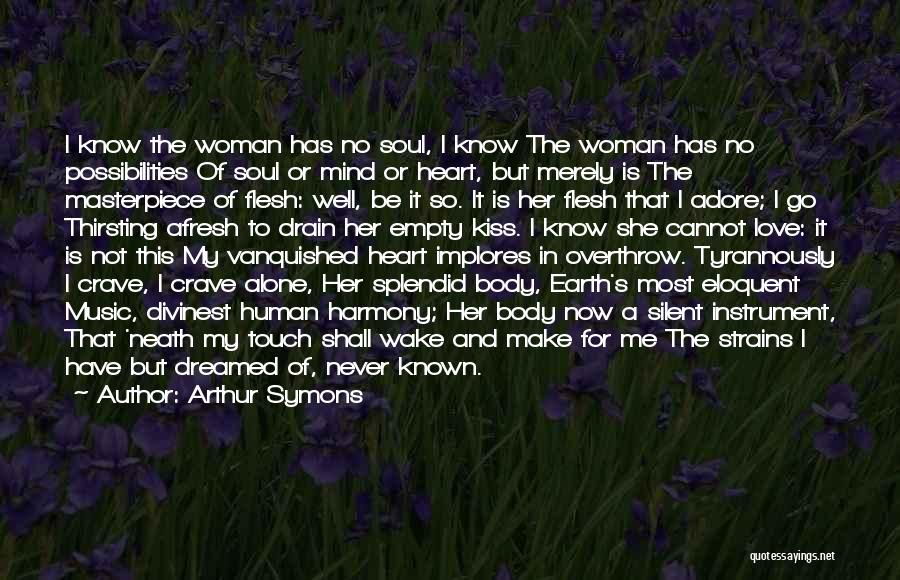 Arthur Symons Quotes: I Know The Woman Has No Soul, I Know The Woman Has No Possibilities Of Soul Or Mind Or Heart,