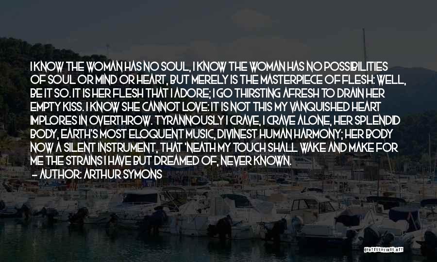 Arthur Symons Quotes: I Know The Woman Has No Soul, I Know The Woman Has No Possibilities Of Soul Or Mind Or Heart,