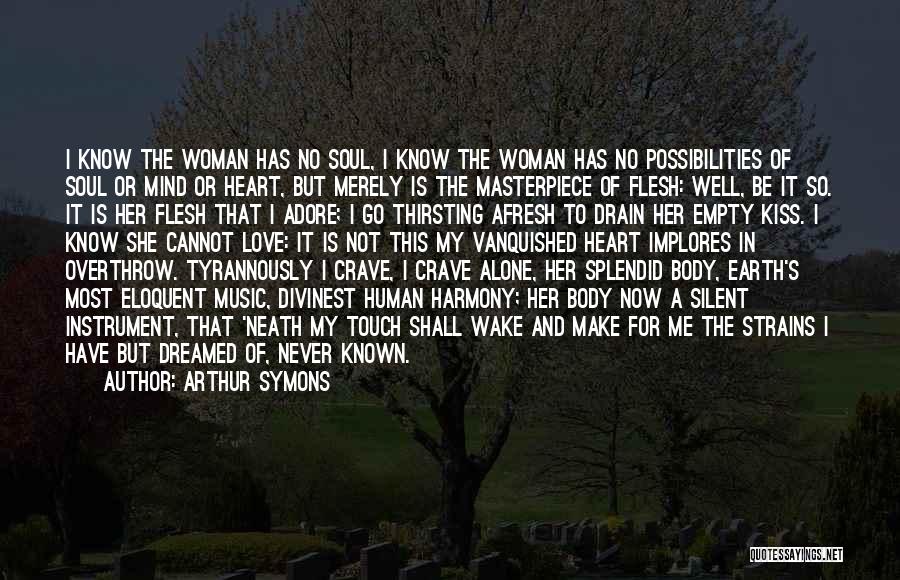 Arthur Symons Quotes: I Know The Woman Has No Soul, I Know The Woman Has No Possibilities Of Soul Or Mind Or Heart,