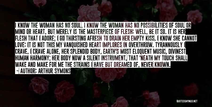 Arthur Symons Quotes: I Know The Woman Has No Soul, I Know The Woman Has No Possibilities Of Soul Or Mind Or Heart,
