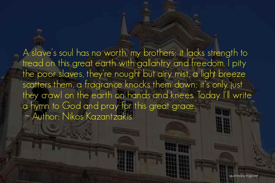 Nikos Kazantzakis Quotes: A Slave's Soul Has No Worth, My Brothers; It Lacks Strength To Tread On This Great Earth With Gallantry And