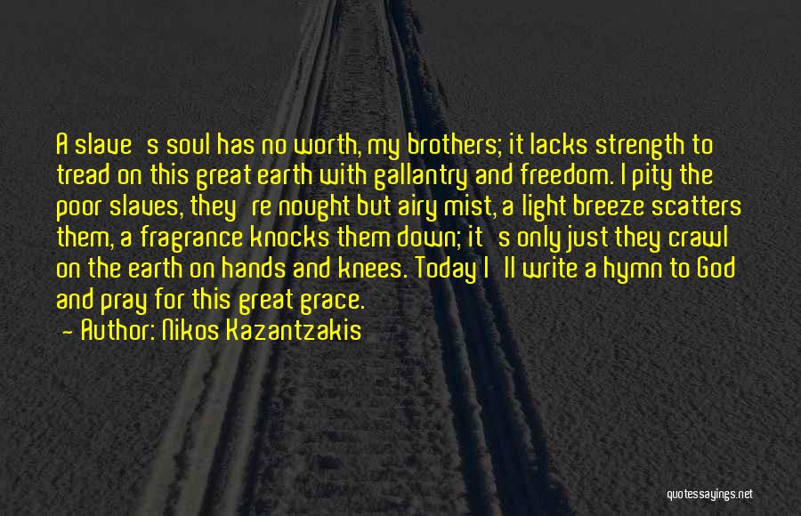 Nikos Kazantzakis Quotes: A Slave's Soul Has No Worth, My Brothers; It Lacks Strength To Tread On This Great Earth With Gallantry And