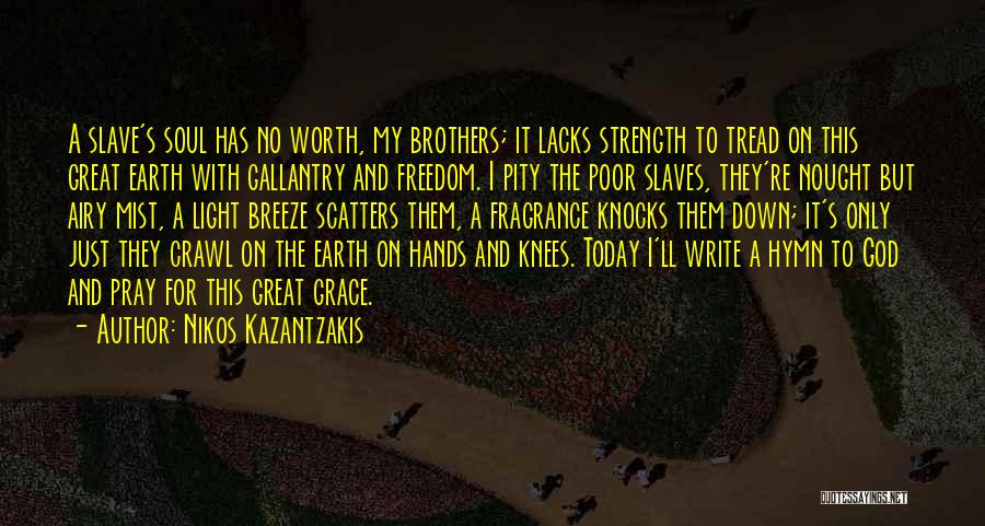 Nikos Kazantzakis Quotes: A Slave's Soul Has No Worth, My Brothers; It Lacks Strength To Tread On This Great Earth With Gallantry And