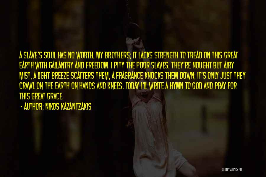 Nikos Kazantzakis Quotes: A Slave's Soul Has No Worth, My Brothers; It Lacks Strength To Tread On This Great Earth With Gallantry And