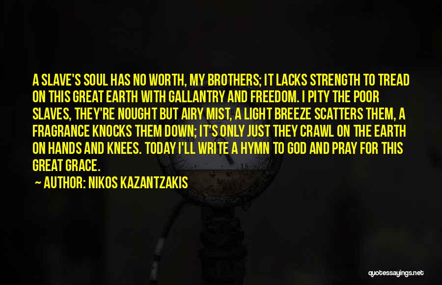 Nikos Kazantzakis Quotes: A Slave's Soul Has No Worth, My Brothers; It Lacks Strength To Tread On This Great Earth With Gallantry And