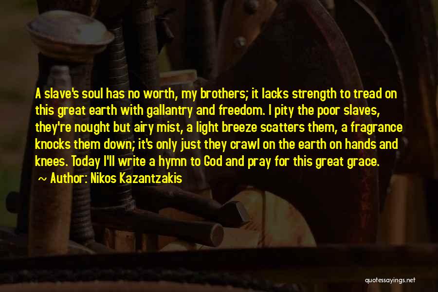 Nikos Kazantzakis Quotes: A Slave's Soul Has No Worth, My Brothers; It Lacks Strength To Tread On This Great Earth With Gallantry And