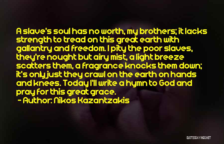 Nikos Kazantzakis Quotes: A Slave's Soul Has No Worth, My Brothers; It Lacks Strength To Tread On This Great Earth With Gallantry And