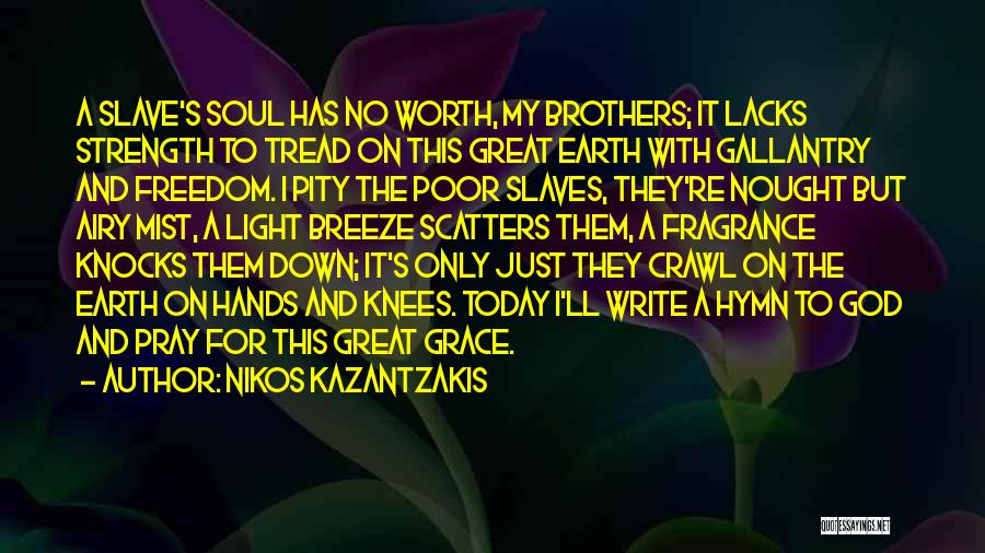 Nikos Kazantzakis Quotes: A Slave's Soul Has No Worth, My Brothers; It Lacks Strength To Tread On This Great Earth With Gallantry And