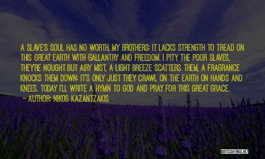 Nikos Kazantzakis Quotes: A Slave's Soul Has No Worth, My Brothers; It Lacks Strength To Tread On This Great Earth With Gallantry And