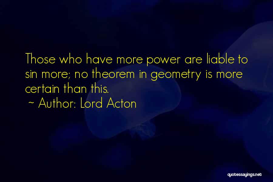 Lord Acton Quotes: Those Who Have More Power Are Liable To Sin More; No Theorem In Geometry Is More Certain Than This.