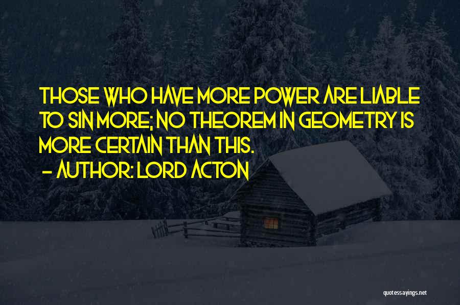 Lord Acton Quotes: Those Who Have More Power Are Liable To Sin More; No Theorem In Geometry Is More Certain Than This.