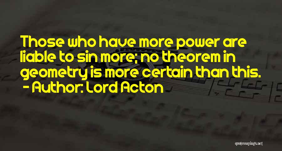 Lord Acton Quotes: Those Who Have More Power Are Liable To Sin More; No Theorem In Geometry Is More Certain Than This.
