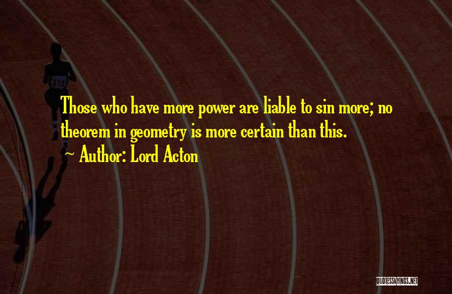 Lord Acton Quotes: Those Who Have More Power Are Liable To Sin More; No Theorem In Geometry Is More Certain Than This.