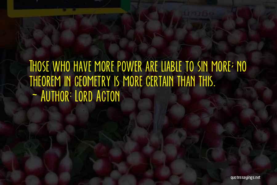 Lord Acton Quotes: Those Who Have More Power Are Liable To Sin More; No Theorem In Geometry Is More Certain Than This.
