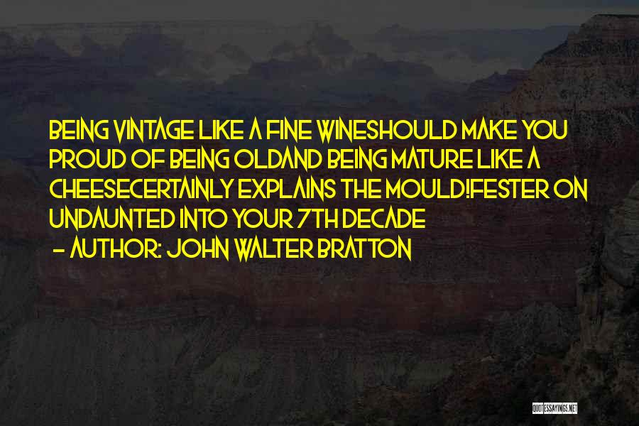 John Walter Bratton Quotes: Being Vintage Like A Fine Wineshould Make You Proud Of Being Oldand Being Mature Like A Cheesecertainly Explains The Mould!fester