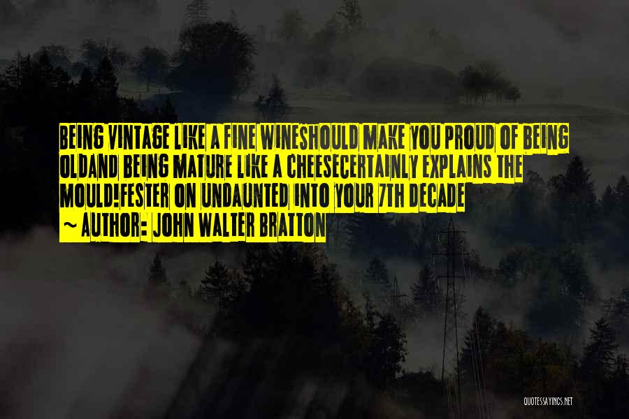 John Walter Bratton Quotes: Being Vintage Like A Fine Wineshould Make You Proud Of Being Oldand Being Mature Like A Cheesecertainly Explains The Mould!fester