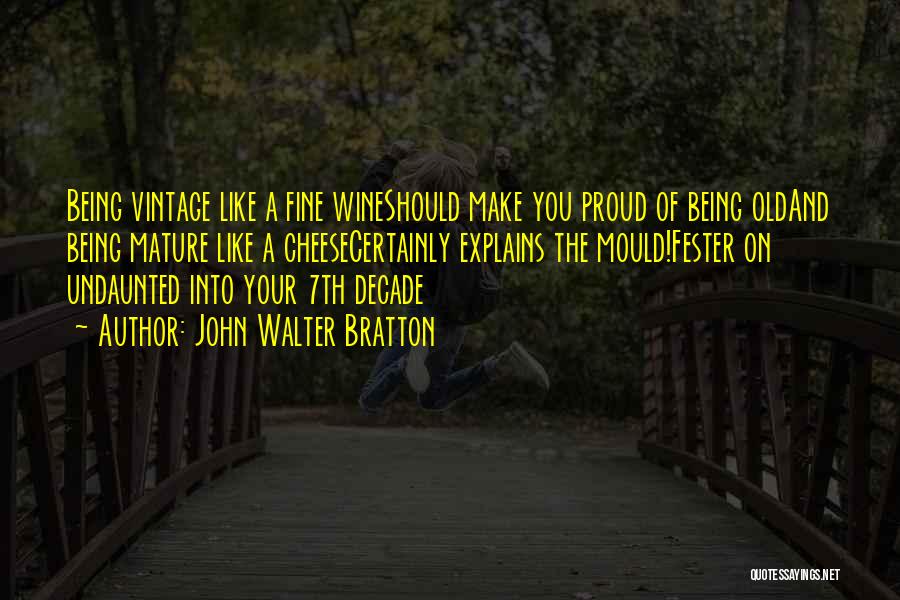 John Walter Bratton Quotes: Being Vintage Like A Fine Wineshould Make You Proud Of Being Oldand Being Mature Like A Cheesecertainly Explains The Mould!fester