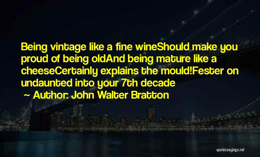 John Walter Bratton Quotes: Being Vintage Like A Fine Wineshould Make You Proud Of Being Oldand Being Mature Like A Cheesecertainly Explains The Mould!fester