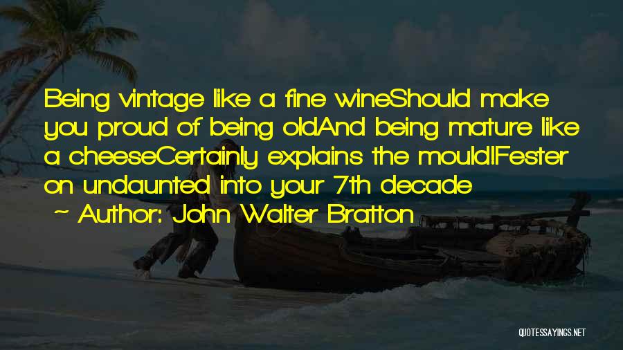 John Walter Bratton Quotes: Being Vintage Like A Fine Wineshould Make You Proud Of Being Oldand Being Mature Like A Cheesecertainly Explains The Mould!fester