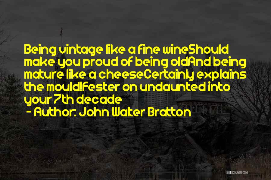 John Walter Bratton Quotes: Being Vintage Like A Fine Wineshould Make You Proud Of Being Oldand Being Mature Like A Cheesecertainly Explains The Mould!fester