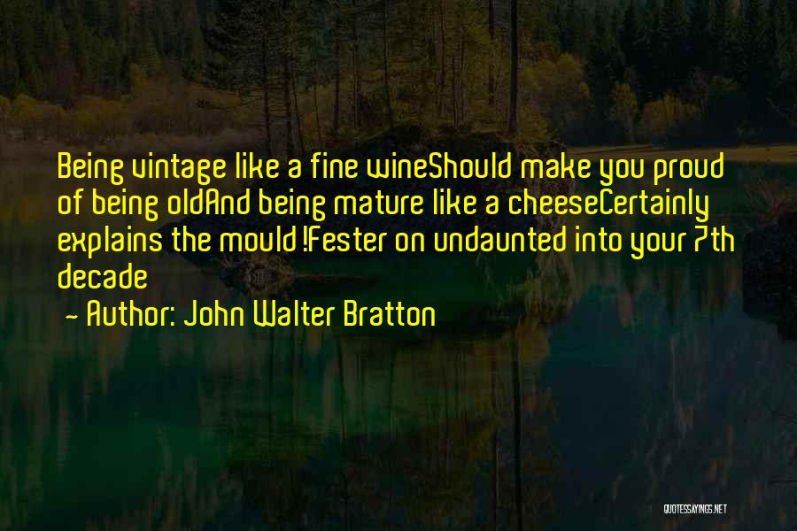 John Walter Bratton Quotes: Being Vintage Like A Fine Wineshould Make You Proud Of Being Oldand Being Mature Like A Cheesecertainly Explains The Mould!fester