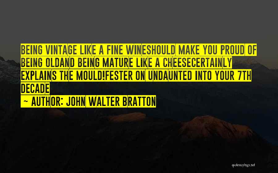 John Walter Bratton Quotes: Being Vintage Like A Fine Wineshould Make You Proud Of Being Oldand Being Mature Like A Cheesecertainly Explains The Mould!fester