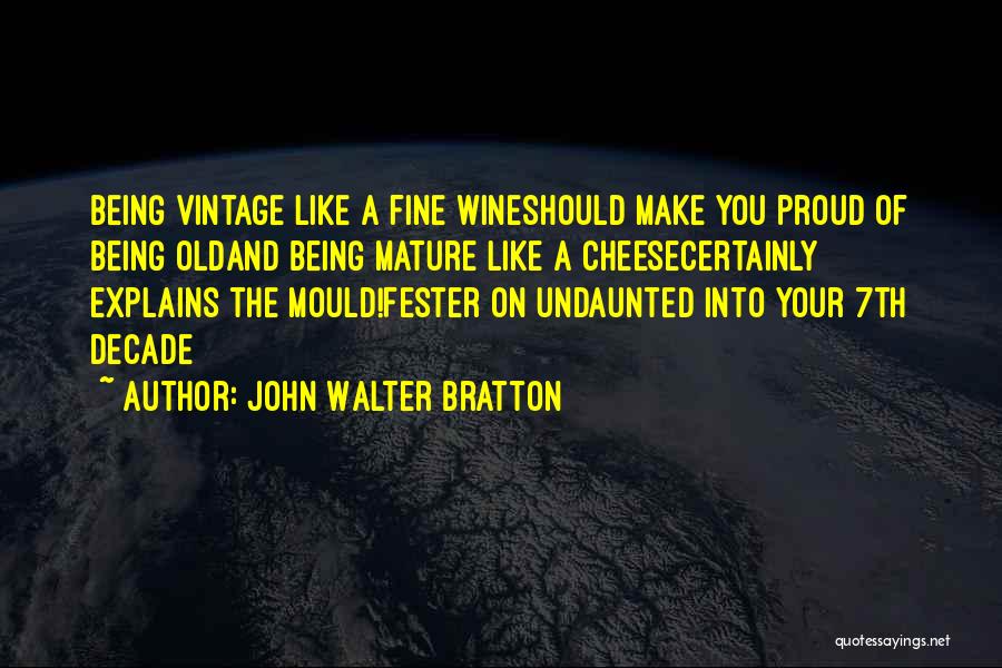 John Walter Bratton Quotes: Being Vintage Like A Fine Wineshould Make You Proud Of Being Oldand Being Mature Like A Cheesecertainly Explains The Mould!fester