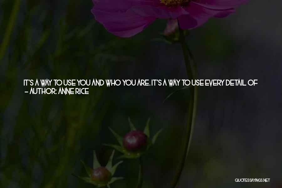 Anne Rice Quotes: It's A Way To Use You And Who You Are. It's A Way To Use Every Detail Of Who You