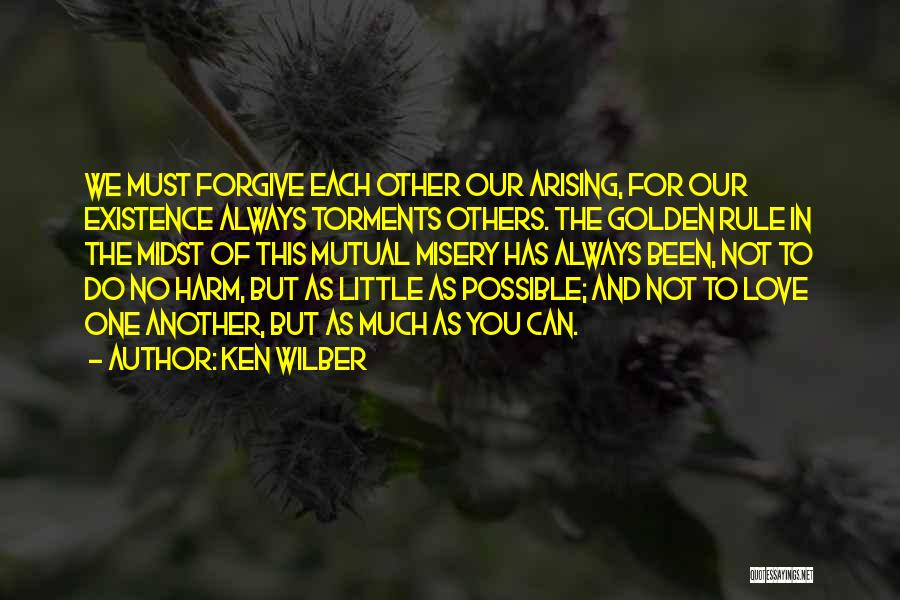 Ken Wilber Quotes: We Must Forgive Each Other Our Arising, For Our Existence Always Torments Others. The Golden Rule In The Midst Of