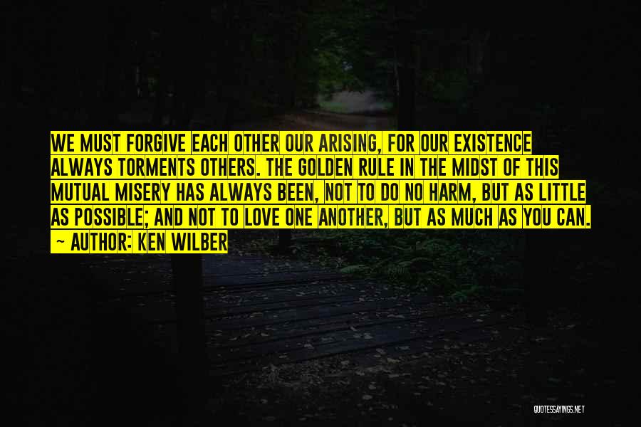 Ken Wilber Quotes: We Must Forgive Each Other Our Arising, For Our Existence Always Torments Others. The Golden Rule In The Midst Of