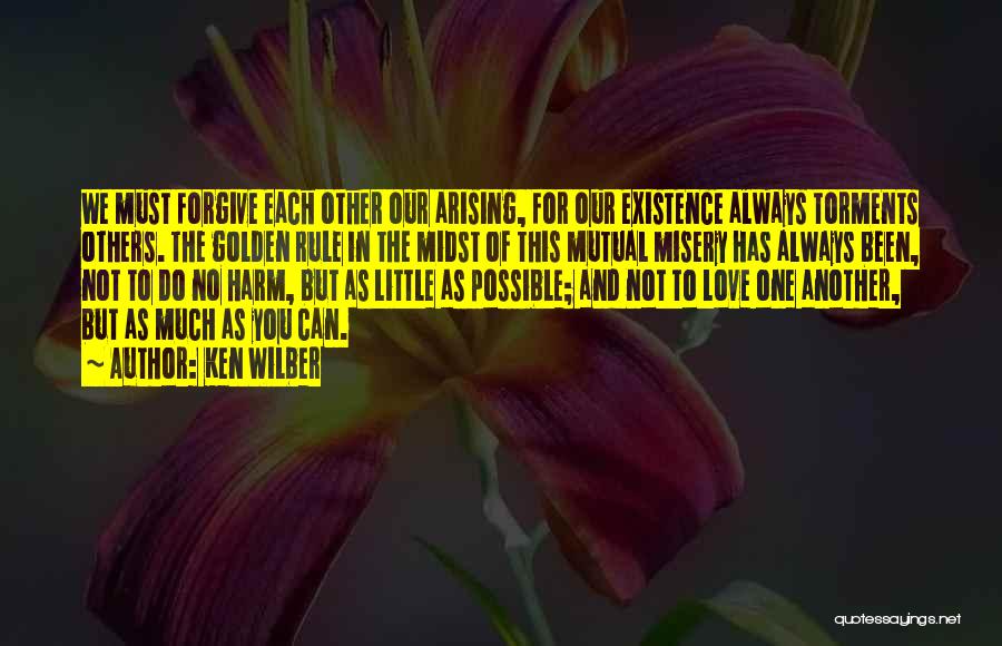 Ken Wilber Quotes: We Must Forgive Each Other Our Arising, For Our Existence Always Torments Others. The Golden Rule In The Midst Of