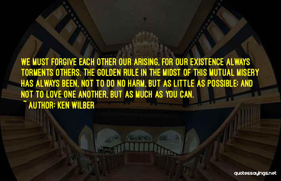 Ken Wilber Quotes: We Must Forgive Each Other Our Arising, For Our Existence Always Torments Others. The Golden Rule In The Midst Of