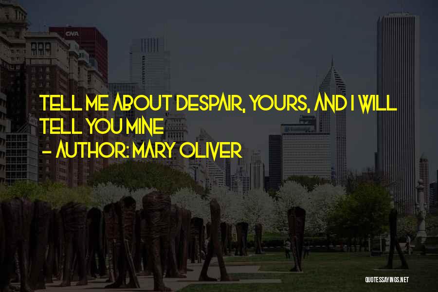 Mary Oliver Quotes: Tell Me About Despair, Yours, And I Will Tell You Mine