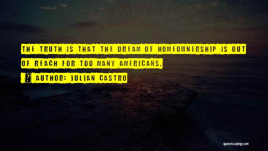 Julian Castro Quotes: The Truth Is That The Dream Of Homeownership Is Out Of Reach For Too Many Americans.