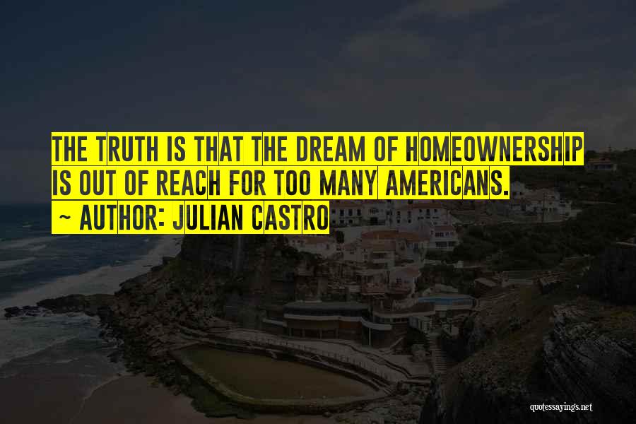 Julian Castro Quotes: The Truth Is That The Dream Of Homeownership Is Out Of Reach For Too Many Americans.