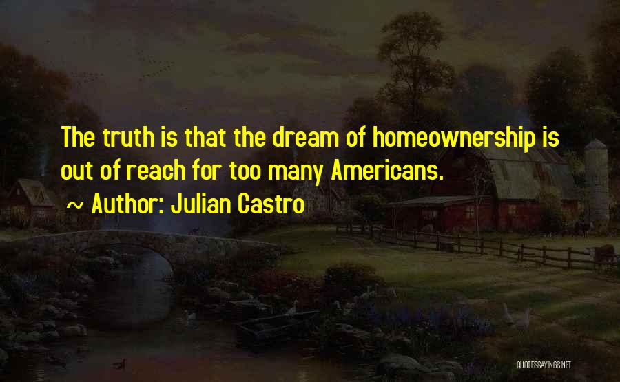 Julian Castro Quotes: The Truth Is That The Dream Of Homeownership Is Out Of Reach For Too Many Americans.