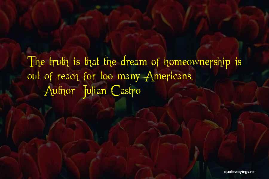 Julian Castro Quotes: The Truth Is That The Dream Of Homeownership Is Out Of Reach For Too Many Americans.