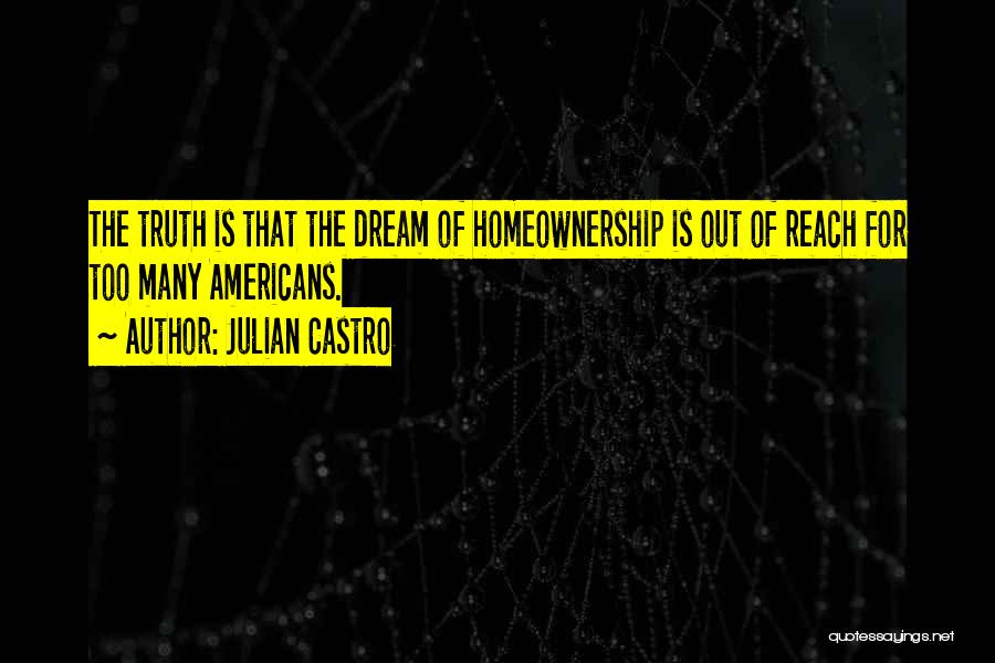 Julian Castro Quotes: The Truth Is That The Dream Of Homeownership Is Out Of Reach For Too Many Americans.