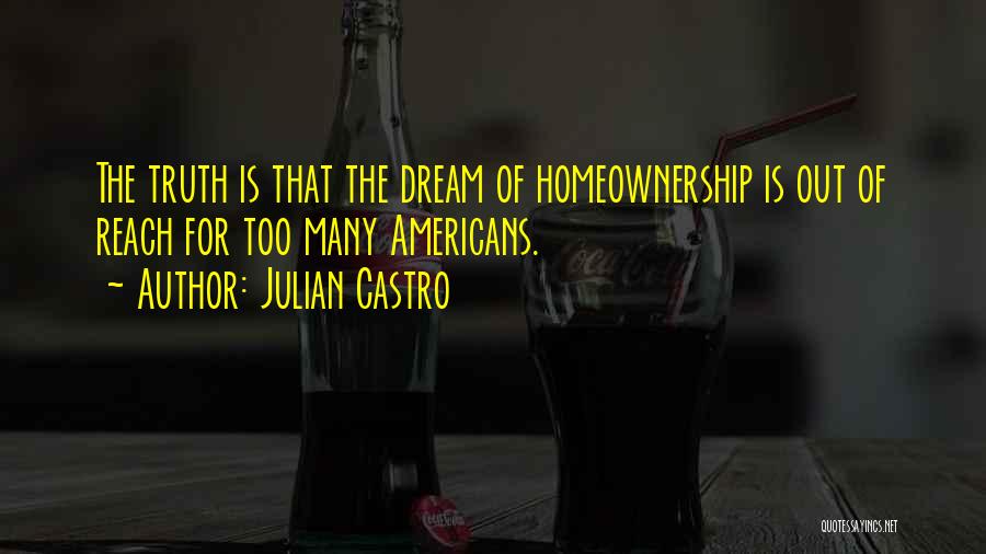 Julian Castro Quotes: The Truth Is That The Dream Of Homeownership Is Out Of Reach For Too Many Americans.