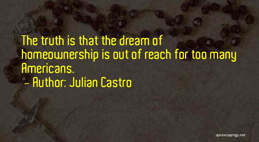 Julian Castro Quotes: The Truth Is That The Dream Of Homeownership Is Out Of Reach For Too Many Americans.