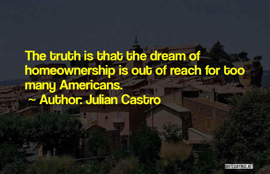 Julian Castro Quotes: The Truth Is That The Dream Of Homeownership Is Out Of Reach For Too Many Americans.